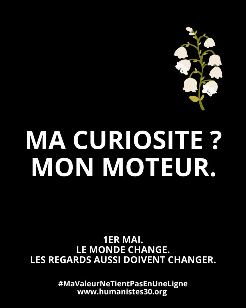 Texte sur fond noir avec un texte en majuscules blanches et un brin de muguet pour le 1er mai. Le texte est : "Ma curiosité : mon moteur" En dessous, en plus petit : "1er mai. Le monde change. Les regards aussi doivent changer." Puis encore en dessous : le hashtag #mavaleurnetientpasenuneligne et l'adresse du site www.humanistes.org
